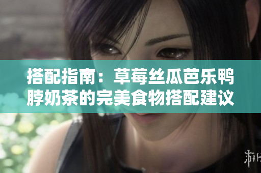 搭配指南：草莓丝瓜芭乐鸭脖奶茶的完美食物搭配建议