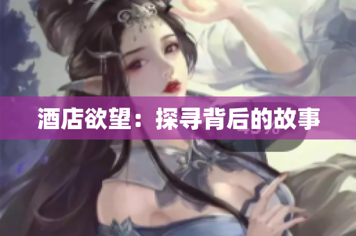 酒店欲望：探寻背后的故事