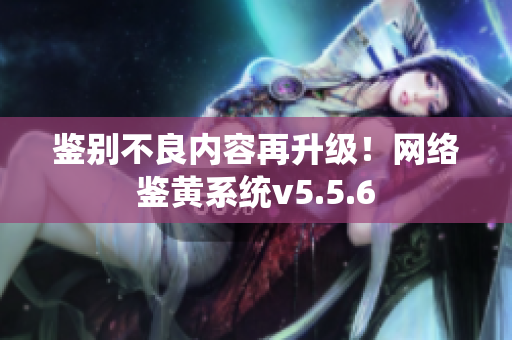 鉴别不良内容再升级！网络鉴黄系统v5.5.6