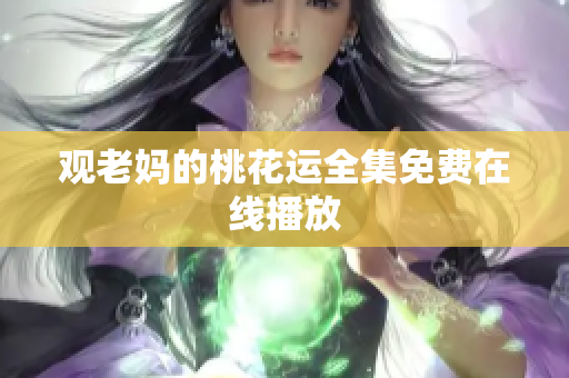 观老妈的桃花运全集免费在线播放