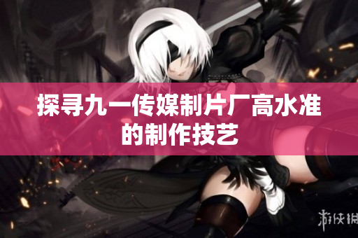 探寻九一传媒制片厂高水准的制作技艺