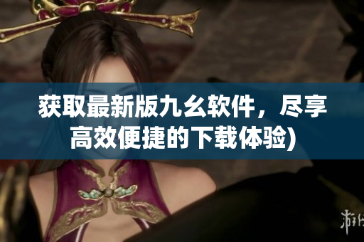 获取最新版九幺软件，尽享高效便捷的下载体验)