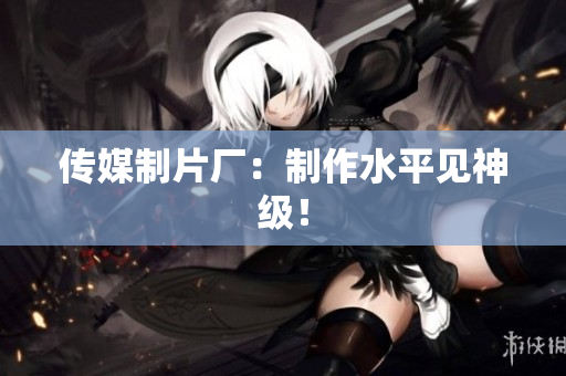 传媒制片厂：制作水平见神级！