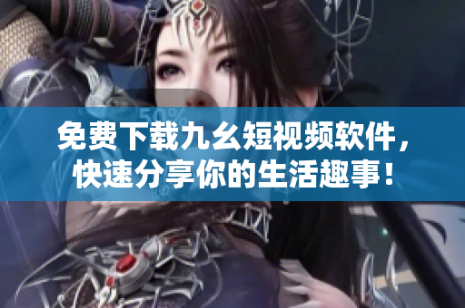 免费下载九幺短视频软件，快速分享你的生活趣事！