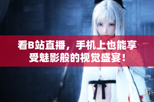 看B站直播，手机上也能享受魅影般的视觉盛宴！