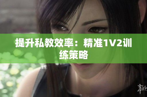 提升私教效率：精准1V2训练策略