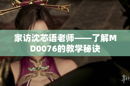 家访沈芯语老师——了解MD0076的教学秘诀
