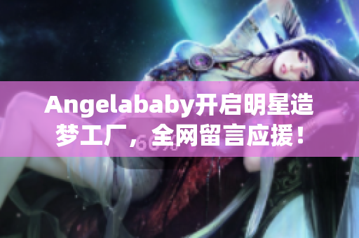 Angelababy开启明星造梦工厂，全网留言应援！
