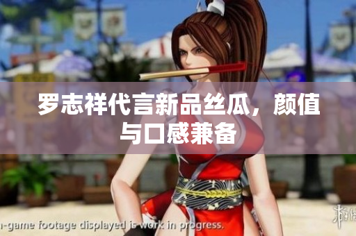 罗志祥代言新品丝瓜，颜值与口感兼备