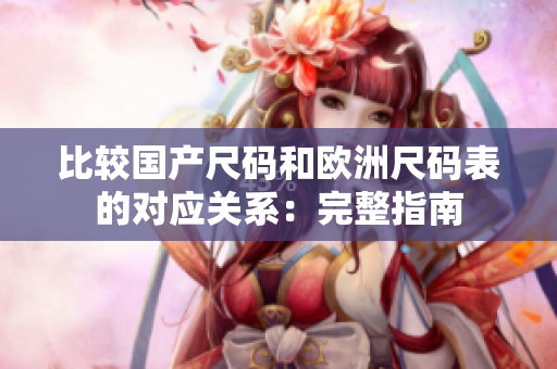 比较国产尺码和欧洲尺码表的对应关系：完整指南