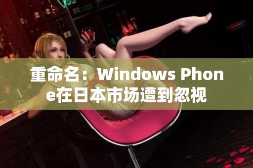 重命名：Windows Phone在日本市场遭到忽视