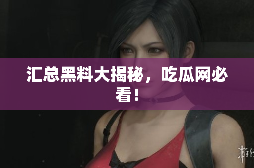 汇总黑料大揭秘，吃瓜网必看！