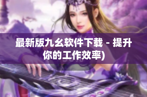 最新版九幺软件下载 - 提升你的工作效率)