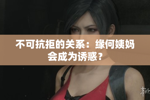 不可抗拒的关系：缘何姨妈会成为诱惑？
