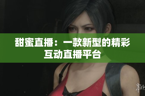 甜蜜直播：一款新型的精彩互动直播平台