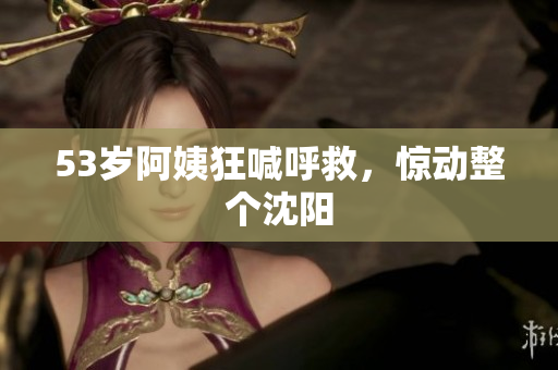 53岁阿姨狂喊呼救，惊动整个沈阳