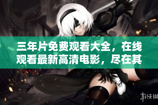 三年片免费观看大全，在线观看最新高清电影，尽在其中