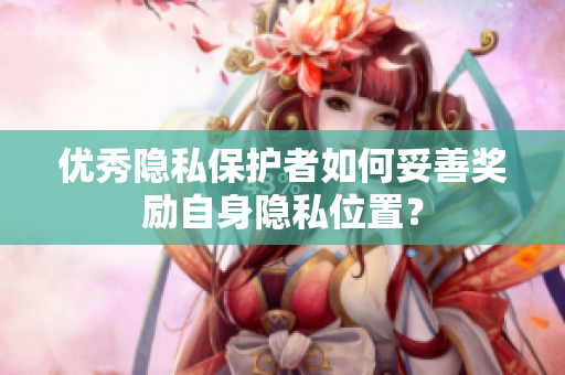 优秀隐私保护者如何妥善奖励自身隐私位置？