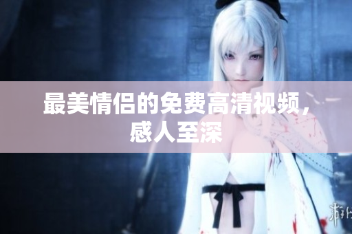 最美情侣的免费高清视频，感人至深