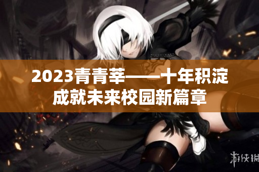 2023青青莘——十年积淀成就未来校园新篇章