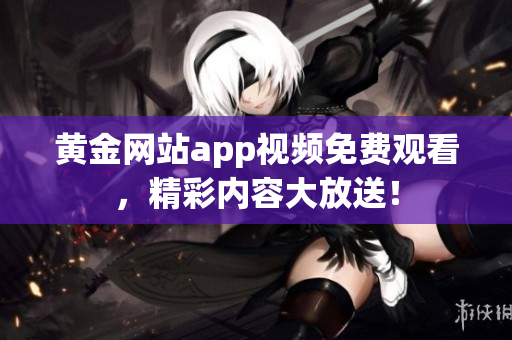 黄金网站app视频免费观看，精彩内容大放送！