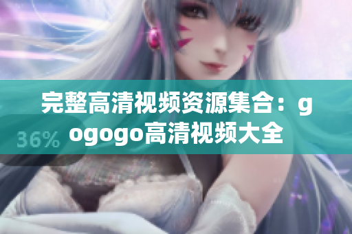 完整高清视频资源集合：gogogo高清视频大全