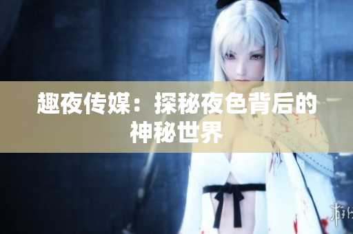 趣夜传媒：探秘夜色背后的神秘世界