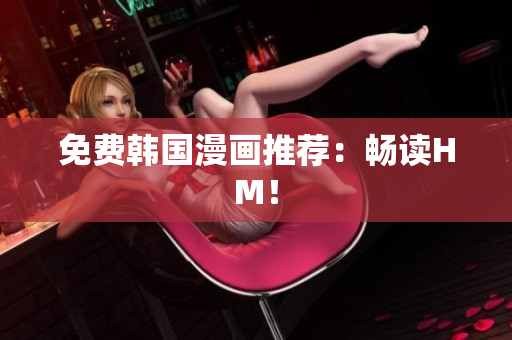 免费韩国漫画推荐：畅读HM！