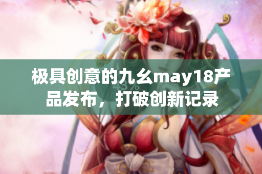 极具创意的九幺may18产品发布，打破创新记录