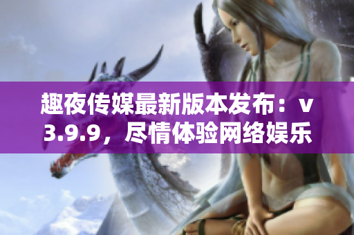 趣夜传媒最新版本发布：v3.9.9，尽情体验网络娱乐乐趣