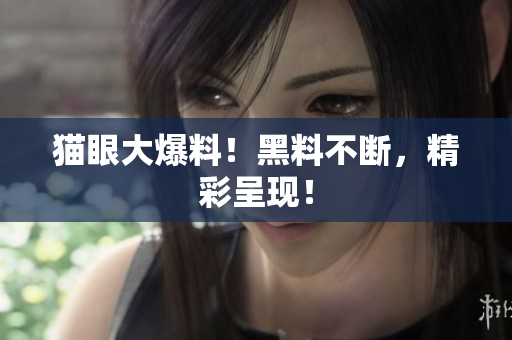 猫眼大爆料！黑料不断，精彩呈现！