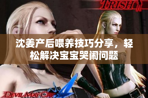 沈姜产后喂养技巧分享，轻松解决宝宝哭闹问题