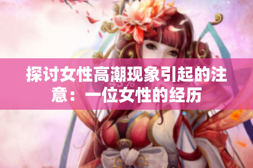 探讨女性高潮现象引起的注意：一位女性的经历