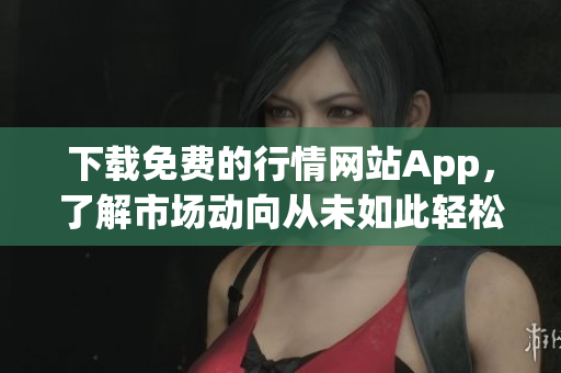 下载免费的行情网站App，了解市场动向从未如此轻松