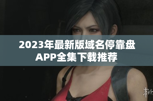 2023年最新版域名停靠盘APP全集下载推荐