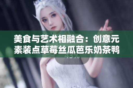 美食与艺术相融合：创意元素装点草莓丝瓜芭乐奶茶鸭脖