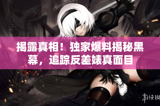 揭露真相！独家爆料揭秘黑幕，追踪反差婊真面目