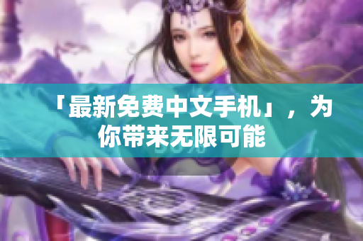 「最新免费中文手机」，为你带来无限可能