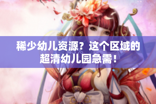 稀少幼儿资源？这个区域的超清幼儿园急需！