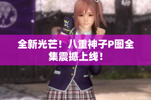 全新光芒！八重神子P图全集震撼上线！