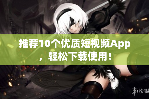 推荐10个优质短视频App，轻松下载使用！