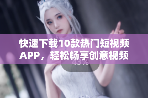 快速下载10款热门短视频APP，轻松畅享创意视频