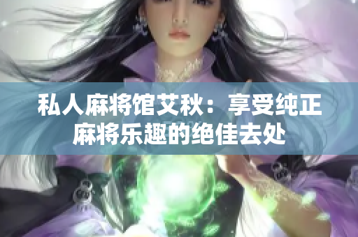 私人麻将馆艾秋：享受纯正麻将乐趣的绝佳去处