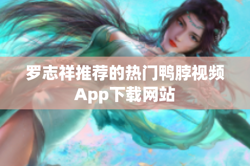 罗志祥推荐的热门鸭脖视频App下载网站