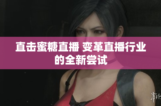 直击蜜糖直播 变革直播行业的全新尝试