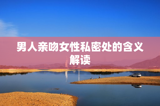 男人亲吻女性私密处的含义解读