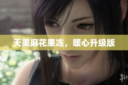 天美麻花果冻，暖心升级版