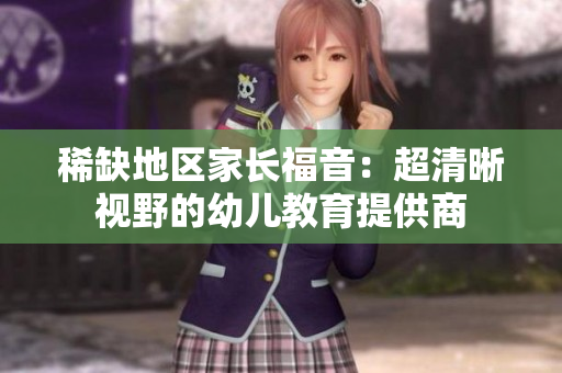 稀缺地区家长福音：超清晰视野的幼儿教育提供商