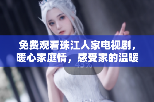 免费观看珠江人家电视剧，暖心家庭情，感受家的温暖