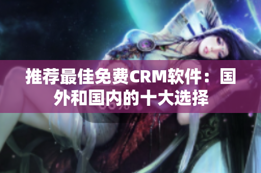 推荐最佳免费CRM软件：国外和国内的十大选择
